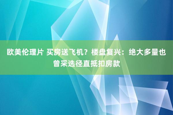 欧美伦理片 买房送飞机？楼盘复兴：绝大多量也曾采选径直抵扣房款