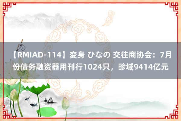 【RMIAD-114】変身 ひなの 交往商协会：7月份债务融资器用刊行1024只，畛域9414亿元