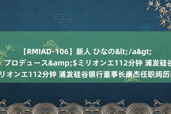 【RMIAD-106】新人 ひなの</a>2008-06-04ケイ・エム・プロデュース&$ミリオンエ112分钟 浦发硅谷银行董事长康杰任职阅历获批