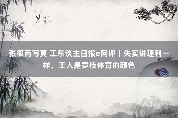 张筱雨写真 工东谈主日报e网评丨失实讲理利一样，王人是竞技体育的颜色