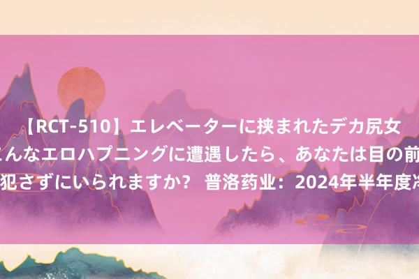 【RCT-510】エレベーターに挟まれたデカ尻女子校生をガン突き もしもこんなエロハプニングに遭遇したら、あなたは目の前の尻を犯さずにいられますか？ 普洛药业：2024年半年度净利润约6.25亿元 同比加多3.96%