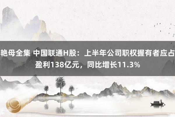 艳母全集 中国联通H股：上半年公司职权握有者应占盈利138亿元，同比增长11.3%