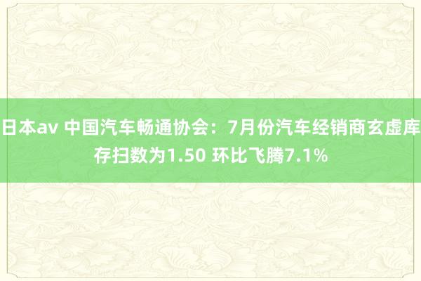 日本av 中国汽车畅通协会：7月份汽车经销商玄虚库存扫数为1.50 环比飞腾7.1%