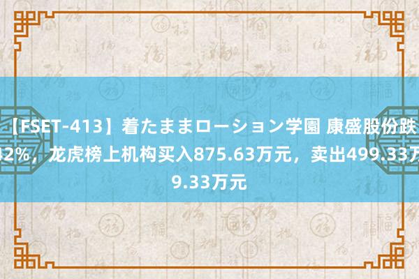 【FSET-413】着たままローション学園 康盛股份跌6.42%，龙虎榜上机构买入875.63万元，卖出499.33万元