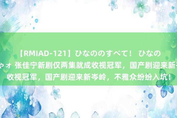 【RMIAD-121】ひなののすべて！ ひなののHをいっぱい見せちゃォ 张佳宁新剧仅两集就成收视冠军，国产剧迎来新岑岭，不雅众纷纷入坑！