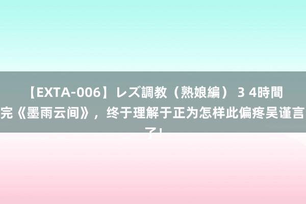 【EXTA-006】レズ調教（熟娘編） 3 4時間 看完《墨雨云间》，终于理解于正为怎样此偏疼吴谨言了！