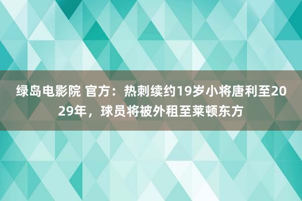 绿岛电影院 官方：热刺续约19岁小将唐利至2029年，球员将被外租至莱顿东方