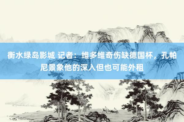 衡水绿岛影城 记者：维多维奇伤缺德国杯，孔帕尼景象他的深入但也可能外租