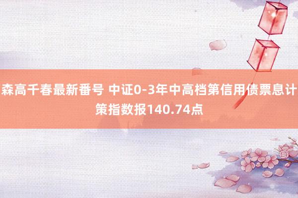 森高千春最新番号 中证0-3年中高档第信用债票息计策指数报140.74点