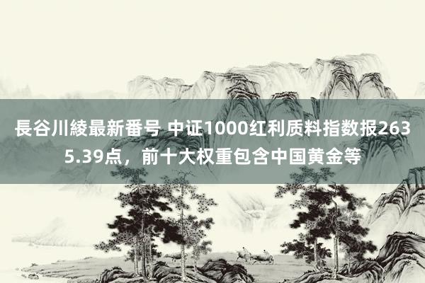 長谷川綾最新番号 中证1000红利质料指数报2635.39点，前十大权重包含中国黄金等