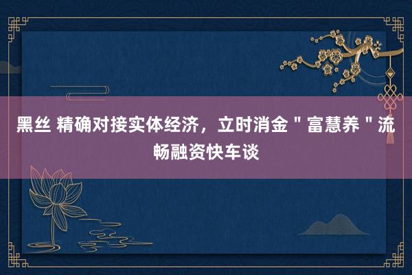 黑丝 精确对接实体经济，立时消金＂富慧养＂流畅融资快车谈