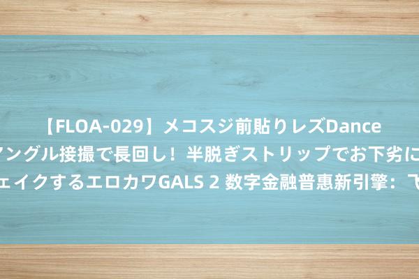 【FLOA-029】メコスジ前貼りレズDance オマ○コ喰い込みをローアングル接撮で長回し！半脱ぎストリップでお下劣にケツをシェイクするエロカワGALS 2 数字金融普惠新引擎：飞快消金大模子手艺赋能金融处事升级