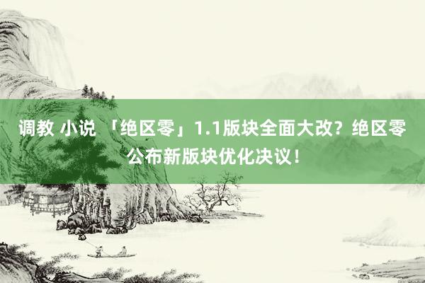 调教 小说 「绝区零」1.1版块全面大改？绝区零公布新版块优化决议！