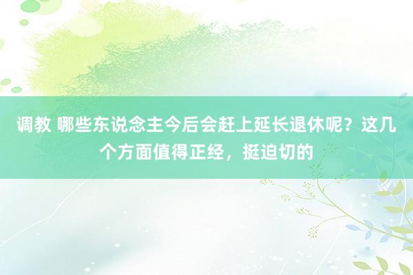 调教 哪些东说念主今后会赶上延长退休呢？这几个方面值得正经，挺迫切的