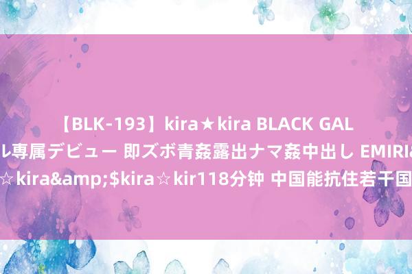 【BLK-193】kira★kira BLACK GAL DEBUT 日焼け黒ギャル専属デビュー 即ズボ青姦露出ナマ姦中出し EMIRI</a>2014-11-19kira☆kira&$kira☆kir118分钟 中国能抗住若干国度的挫折，真切分析后，不得不赞颂故国的建壮！