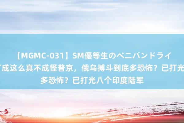 【MGMC-031】SM優等生のペニバンドライオーガズム 打成这么真不成怪普京，俄乌搏斗到底多恐怖？已打光八个印度陆军