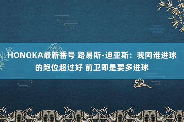 HONOKA最新番号 路易斯-迪亚斯：我阿谁进球的跑位超过好 前卫即是要多进球