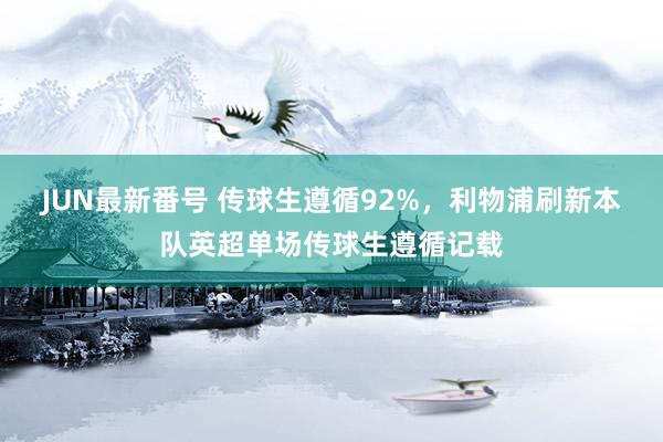 JUN最新番号 传球生遵循92%，利物浦刷新本队英超单场传球生遵循记载