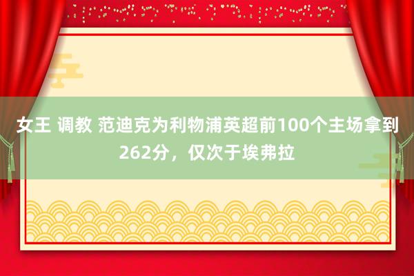 女王 调教 范迪克为利物浦英超前100个主场拿到262分，仅次于埃弗拉