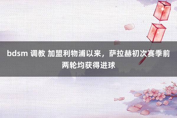 bdsm 调教 加盟利物浦以来，萨拉赫初次赛季前两轮均获得进球