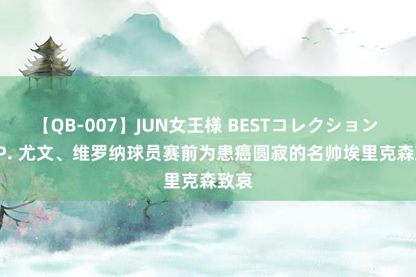 【QB-007】JUN女王様 BESTコレクション R.I.P. 尤文、维罗纳球员赛前为患癌圆寂的名帅埃里克森致哀