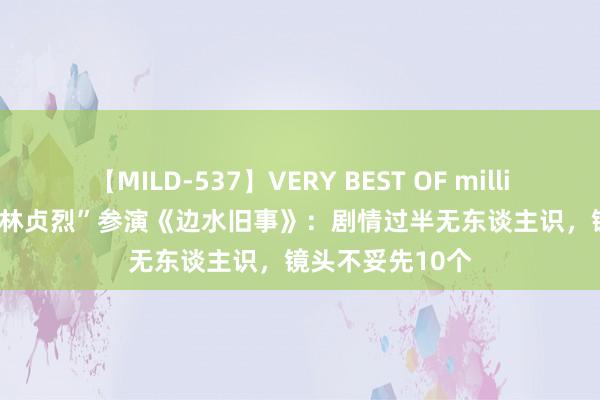 【MILD-537】VERY BEST OF million 13 4時間 “林贞烈”参演《边水旧事》：剧情过半无东谈主识，镜头不妥先10个