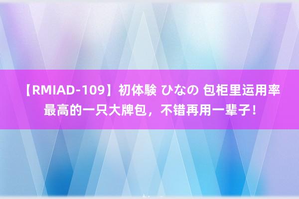 【RMIAD-109】初体験 ひなの 包柜里运用率最高的一只大牌包，不错再用一辈子！