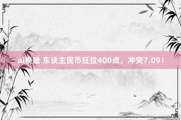 ai换脸 东谈主民币狂拉400点，冲突7.09！