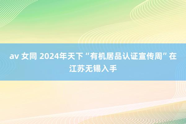 av 女同 2024年天下“有机居品认证宣传周”在江苏无锡入手