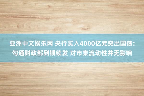 亚洲中文娱乐网 央行买入4000亿元突出国债：勾通财政部到期续发 对市集流动性并无影响