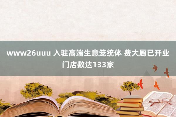 www26uuu 入驻高端生意笼统体 费大厨已开业门店数达133家