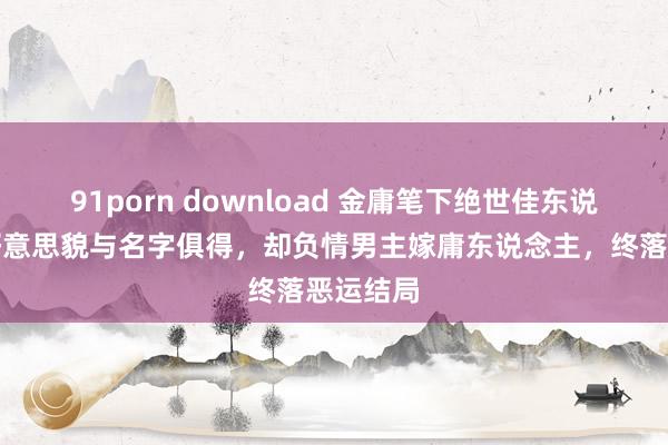 91porn download 金庸笔下绝世佳东说念主：好意思貌与名字俱得，却负情男主嫁庸东说念主，终落恶运结局