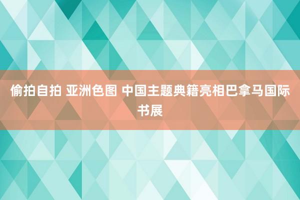 偷拍自拍 亚洲色图 中国主题典籍亮相巴拿马国际书展