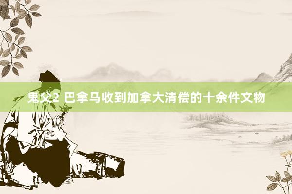 鬼父2 巴拿马收到加拿大清偿的十余件文物