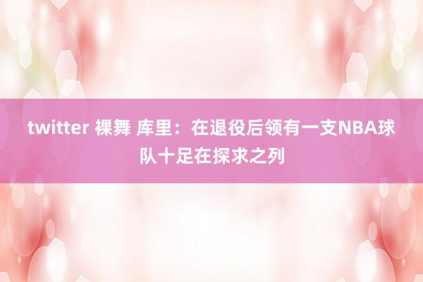 twitter 裸舞 库里：在退役后领有一支NBA球队十足在探求之列