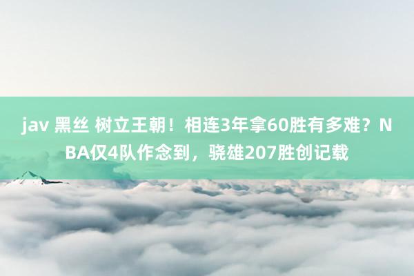 jav 黑丝 树立王朝！相连3年拿60胜有多难？NBA仅4队作念到，骁雄207胜创记载