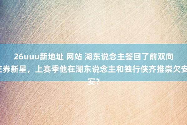 26uuu新地址 网站 湖东说念主签回了前双向左券新星，上赛季他在湖东说念主和独行侠齐推崇欠安？