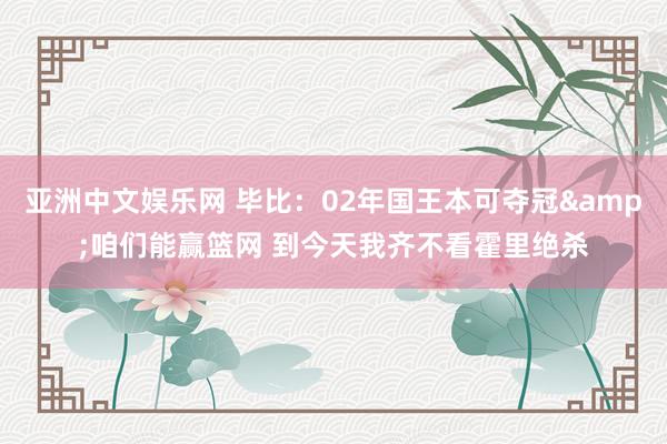 亚洲中文娱乐网 毕比：02年国王本可夺冠&咱们能赢篮网 到今天我齐不看霍里绝杀