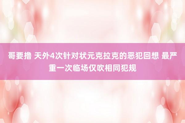 哥要撸 天外4次针对状元克拉克的恶犯回想 最严重一次临场仅吹相同犯规