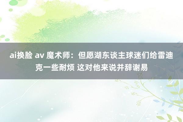 ai换脸 av 魔术师：但愿湖东谈主球迷们给雷迪克一些耐烦 这对他来说并辞谢易