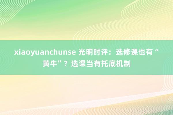 xiaoyuanchunse 光明时评：选修课也有“黄牛”？选课当有托底机制