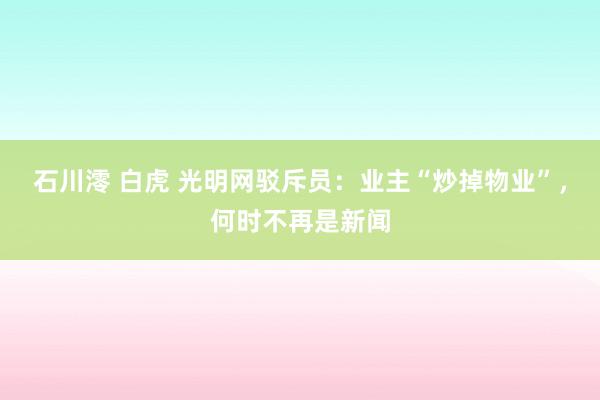 石川澪 白虎 光明网驳斥员：业主“炒掉物业”，何时不再是新闻