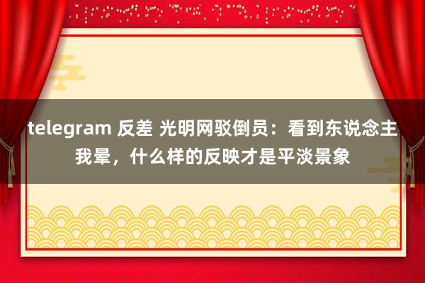 telegram 反差 光明网驳倒员：看到东说念主我晕，什么样的反映才是平淡景象