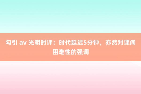 勾引 av 光明时评：时代延迟5分钟，亦然对课间困难性的强调