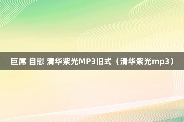 巨屌 自慰 清华紫光MP3旧式（清华紫光mp3）