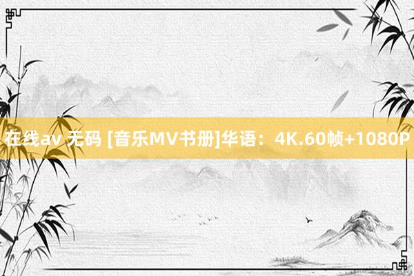 在线av 无码 [音乐MV书册]华语：4K.60帧+1080P