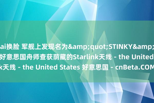 ai换脸 军舰上发现名为&quot;STINKY&quot;的Wi-Fi网罗后 好意思国舟师查获荫藏的Starlink天线 - the United States 好意思国 - cnBeta.COM