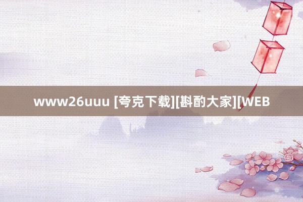 www26uuu [夸克下载][斟酌大家][WEB