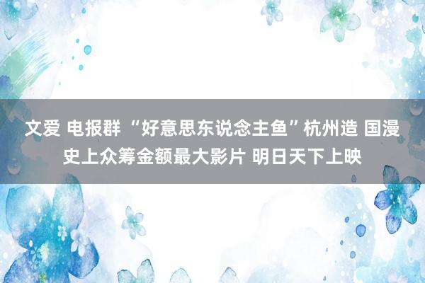 文爱 电报群 “好意思东说念主鱼”杭州造 国漫史上众筹金额最大影片 明日天下上映