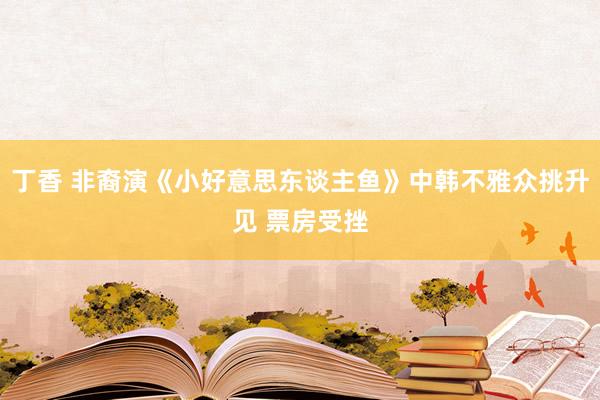 丁香 非裔演《小好意思东谈主鱼》中韩不雅众挑升见 票房受挫